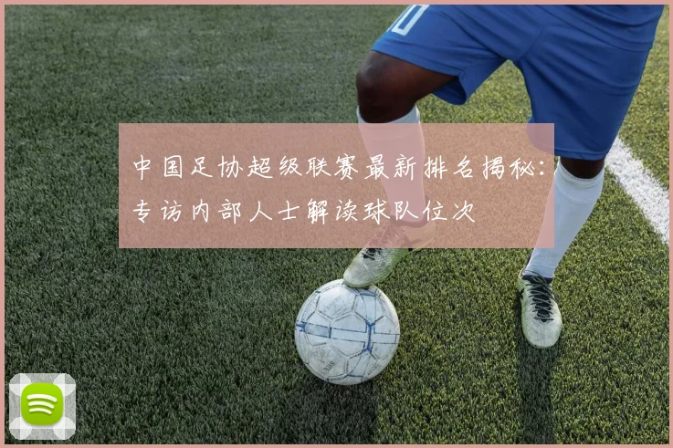 中国足协超级联赛最新排名揭秘：专访内部人士解读球队位次