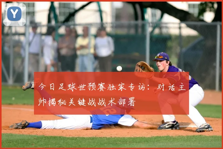 今日足球世预赛独家专访：对话主帅揭秘关键战战术部署