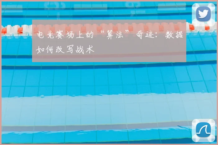 电竞赛场上的“算法”奇迹：数据如何改写战术