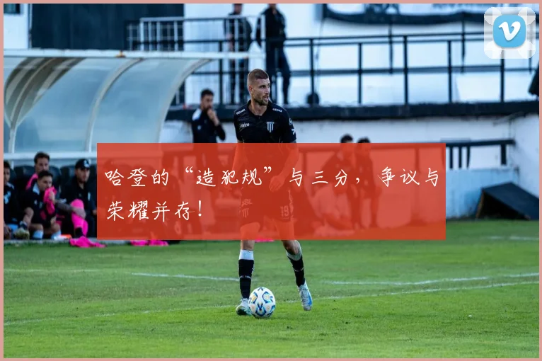哈登的“造犯规”与三分，争议与荣耀并存！