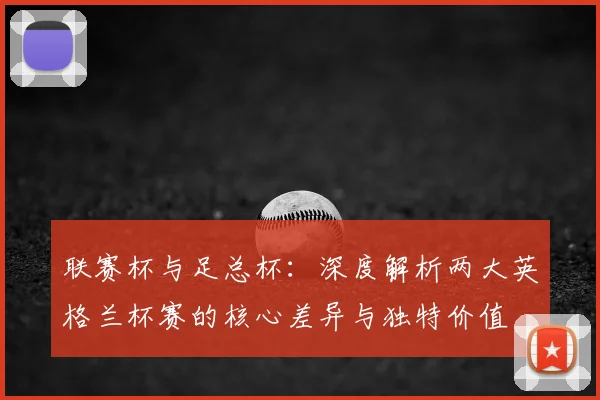 联赛杯与足总杯：深度解析两大英格兰杯赛的核心差异与独特价值