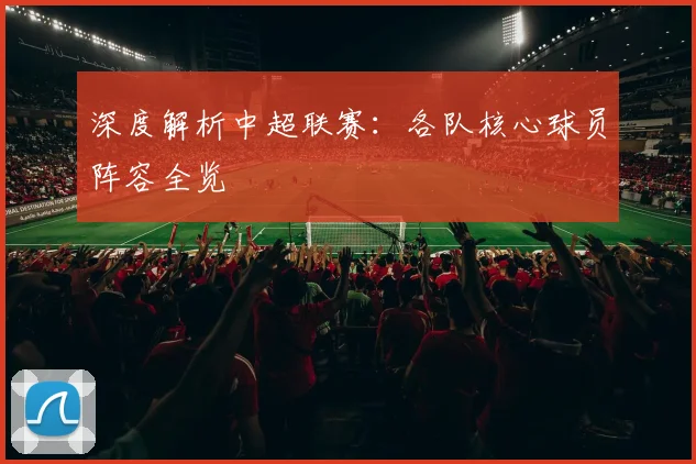 深度解析中超联赛:各队核心球员阵容全览