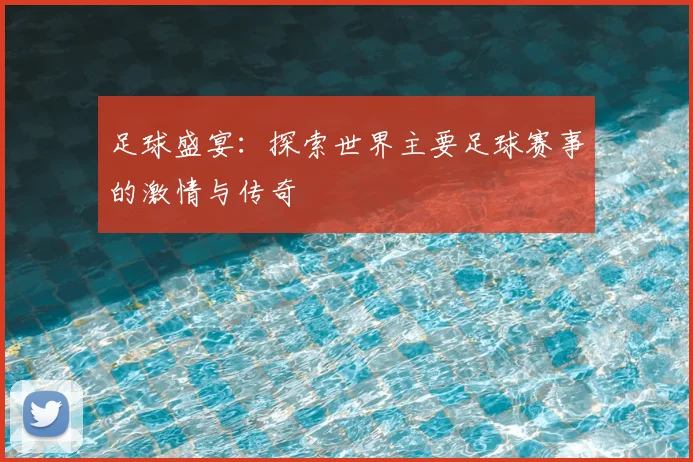 足球盛宴：探索世界主要足球赛事的激情与传奇