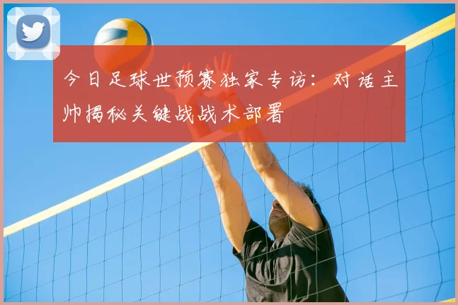 今日足球世预赛独家专访：对话主帅揭秘关键战战术部署