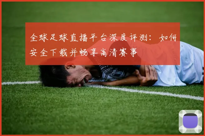 全球足球直播平台深度评测：如何安全下载并畅享高清赛事