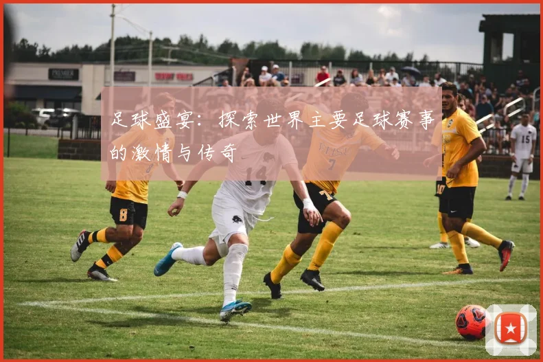 足球盛宴:探索世界主要足球赛事的激情与传奇