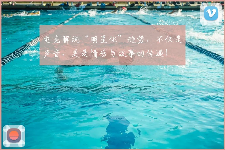 电竞解说“明星化”趋势，不仅是声音，更是情感与故事的传递！