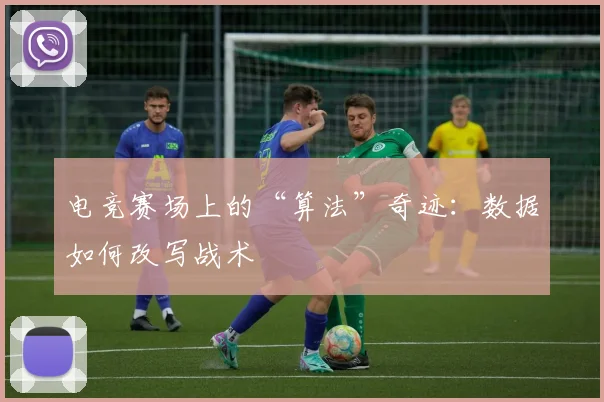 电竞赛场上的“算法”奇迹:数据如何改写战术