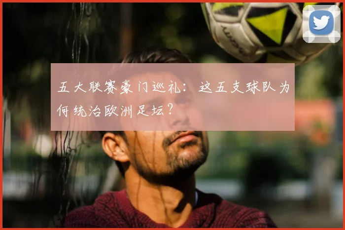 五大联赛豪门巡礼：这五支球队为何统治欧洲足坛？