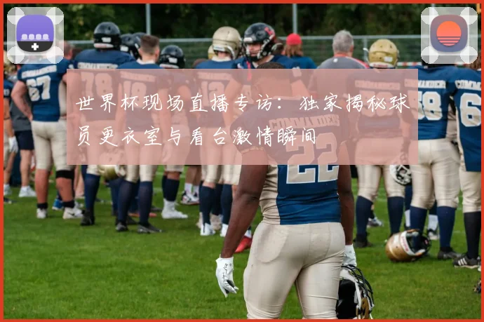 世界杯现场直播专访：独家揭秘球员更衣室与看台激情瞬间