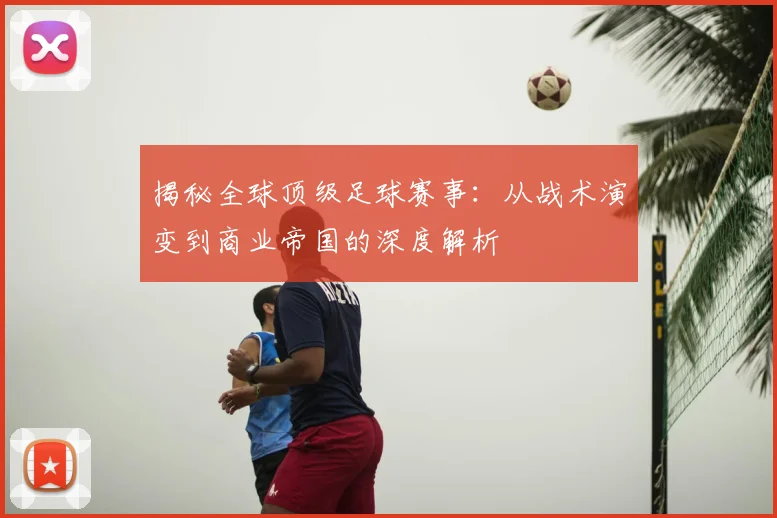 揭秘全球顶级足球赛事:从战术演变到商业帝国的深度解析