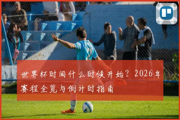 世界杯时间什么时候开始?2026年赛程全览与倒计时指南