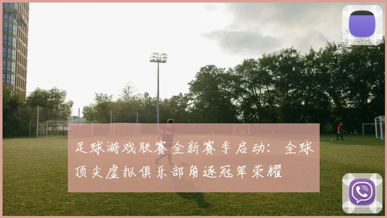 足球游戏联赛全新赛季启动：全球顶尖虚拟俱乐部角逐冠军荣耀