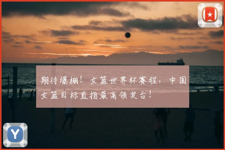 期待爆棚！女篮世界杯赛程，中国女篮目标直指最高领奖台！