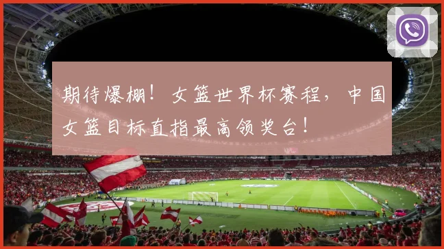 期待爆棚！女篮世界杯赛程，中国女篮目标直指最高领奖台！